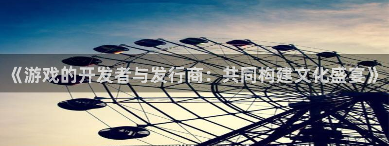 db电竞官网登录注册失败怎么回事：《游戏的开发者与发行商：共同构建文化盛宴》