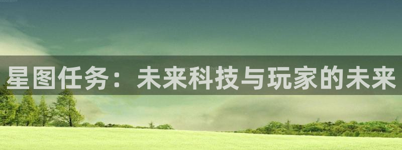 db电竞官网注册登录官网：星图任务：未来科技与玩家的未来