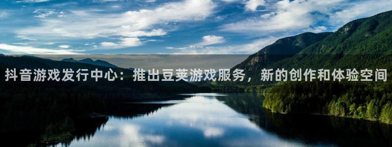 db电竞官网官网注册账号：抖音游戏发行中心：推出豆荚游戏服务，新的创作和体验空间