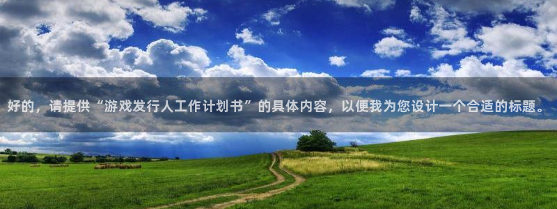 db电竞官网登录注册：好的，请提供“游戏发行人工作计划书”的具体内容，以便我为您设计一个合适的标题。