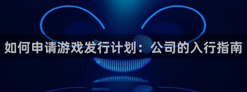 db电竞官网官网注册账号是什么：如何申请游戏发行计划：公司的入行指南