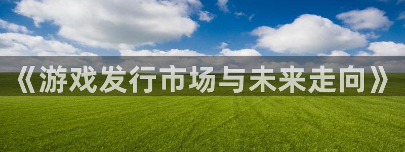 db电竞官网奇趣腾讯分分彩：《游戏发行市场与未来走向》